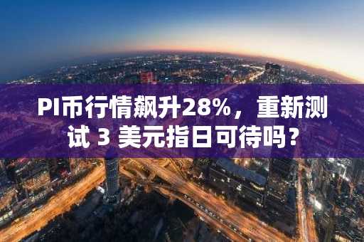 PI币行情飙升28%，重新测试 3 美元指日可待吗？