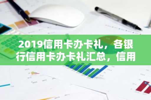 2019信用卡办卡礼，各银行信用卡办卡礼汇总，信用卡首刷礼汇总