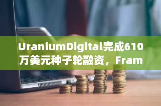 UraniumDigital完成610万美元种子轮融资，FrameworkVentures领投