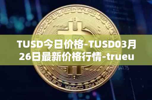 TUSD今日价格-TUSD03月26日最新价格行情-trueusd最新走势消息