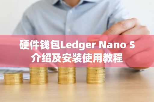 硬件钱包Ledger Nano S介绍及安装使用教程