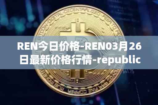 REN今日价格-REN03月26日最新价格行情-republic-protocol最新走势消息