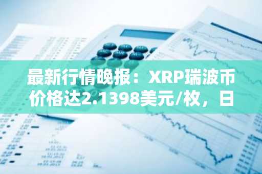 最新行情晚报：XRP瑞波币价格达2.1398美元/枚，日内跌幅-3.04%