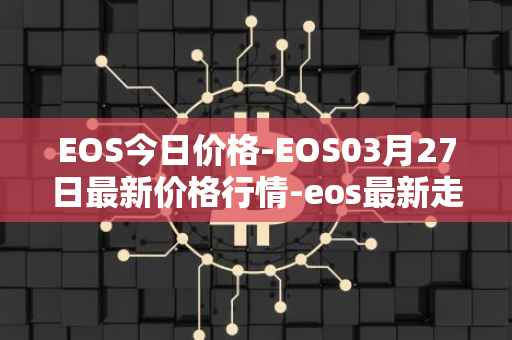 EOS今日价格-EOS03月27日最新价格行情-eos最新走势消息