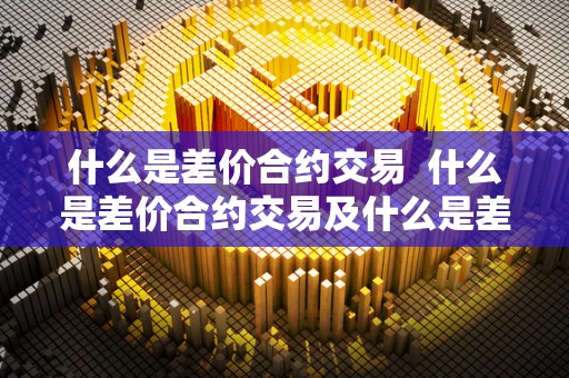 什么是差价合约交易  什么是差价合约交易及什么是差价合约交易方式