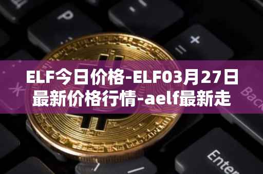 ELF今日价格-ELF03月27日最新价格行情-aelf最新走势消息