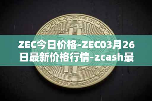 ZEC今日价格-ZEC03月26日最新价格行情-zcash最新走势消息