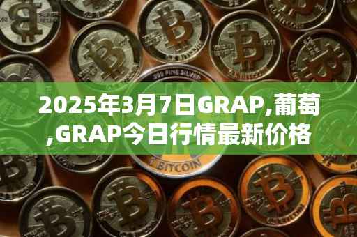 2025年3月7日GRAP,葡萄,GRAP今日行情最新价格