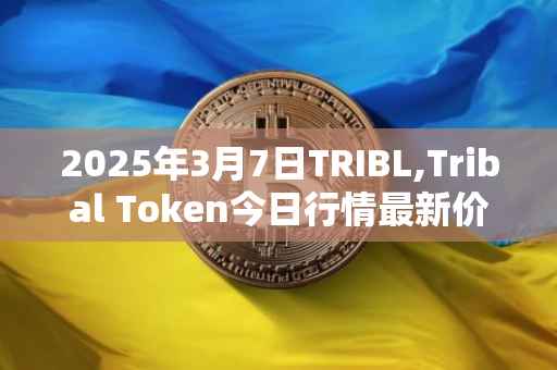 2025年3月7日TRIBL,Tribal Token今日行情最新价格