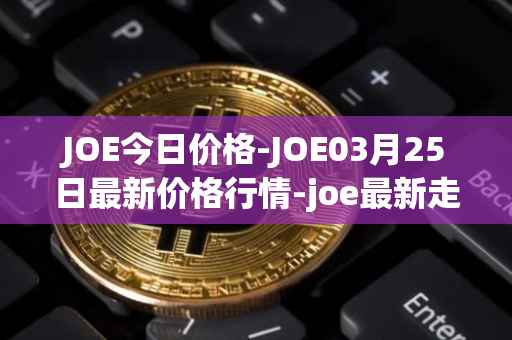 JOE今日价格-JOE03月25日最新价格行情-joe最新走势消息