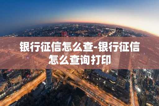 银行征信怎么查-银行征信怎么查询打印