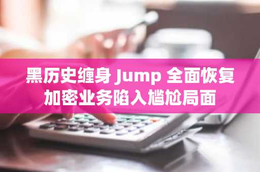 黑历史缠身 Jump 全面恢复加密业务陷入尴尬局面