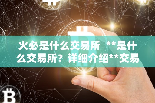 火必是什么交易所 **是什么交易所?详细介绍**交易所及其特点 火必是什么交易所 **是什么交易所?详细介绍**交易所及其特点