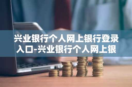 兴业银行个人网上银行登录入口-兴业银行个人网上银行登录入口官网