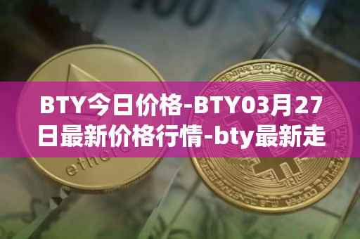 BTY今日价格-BTY03月27日最新价格行情-bty最新走势消息