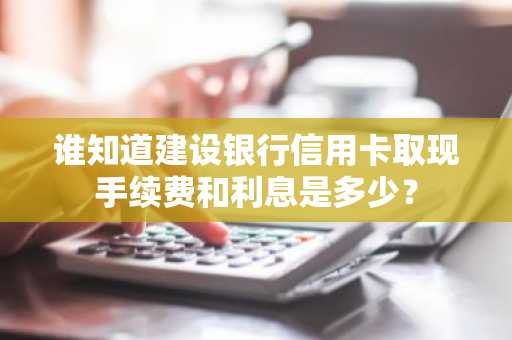 谁知道建设银行信用卡取现手续费和利息是多少？