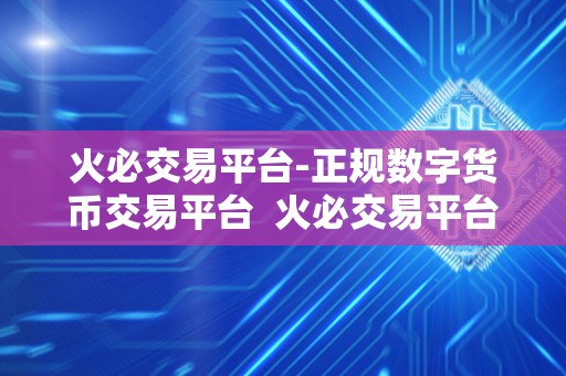 火必交易平台-正规数字货币交易平台  火必交易平台-正规数字货币交易平台，让您安全、便捷、高效地交易数字货币