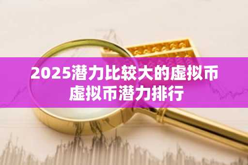 2025潜力比较大的虚拟币 虚拟币潜力排行