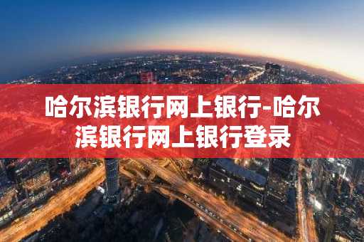 哈尔滨银行网上银行-哈尔滨银行网上银行登录