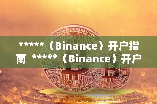 *****（Binance）<a href=https://news.zgjsgccyw.cn/licai/556915.html target=_blank class=infotextkey><a href=https://news.zgjsgccyw.cn/licai/556360.html target=_blank class=infotextkey>开户</a></a>指南  *****（Binance）开户指南