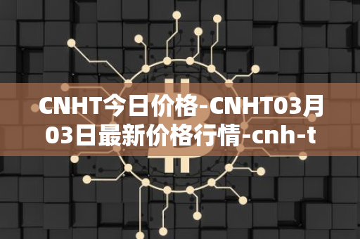 CNHT今日价格-CNHT03月03日最新价格行情-cnh-tether最新走势消息