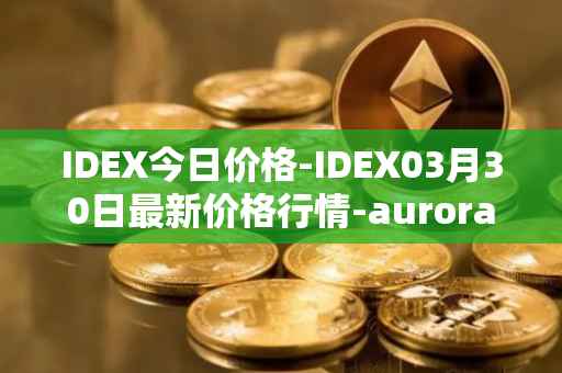 IDEX今日价格-IDEX03月30日最新价格行情-aurora-dao最新走势消息