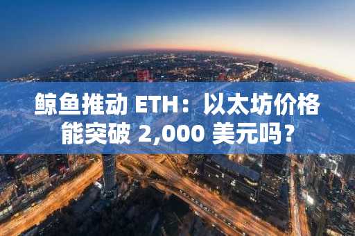 鲸鱼推动 ETH：以太坊价格能突破 2,000 美元吗？