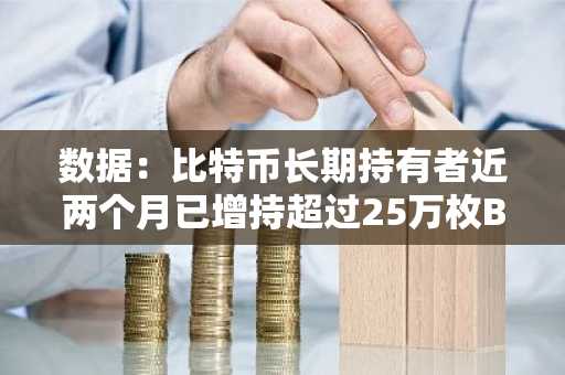 数据：比特币长期持有者近两个月已增持超过25万枚BTC