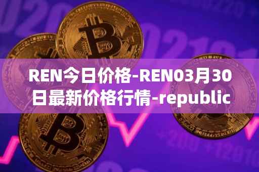 REN今日价格-REN03月30日最新价格行情-republic-protocol最新走势消息