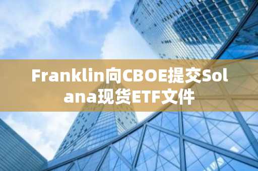 Franklin向CBOE提交Solana现货ETF文件