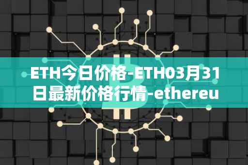 ETH今日价格-ETH03月31日最新价格行情-ethereum最新走势消息