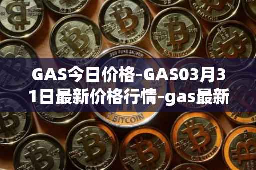GAS今日价格-GAS03月31日最新价格行情-gas最新走势消息