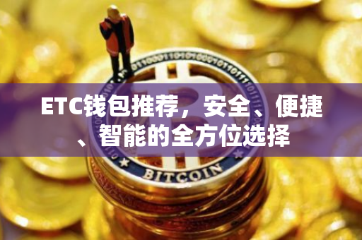 ETC钱包推荐，安全、便捷、智能的全方位选择