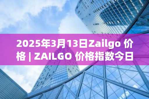 2025年3月13日Zailgo 价格 | ZAILGO 价格指数今日行情分享