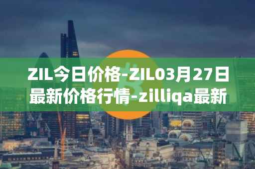 ZIL今日价格-ZIL03月27日最新价格行情-zilliqa最新走势消息