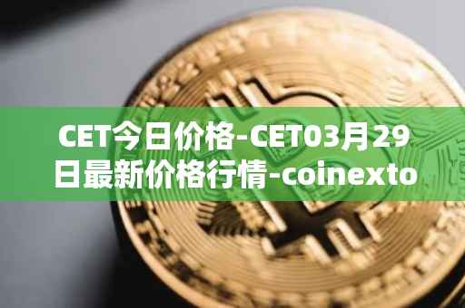 CET今日价格-CET03月29日最新价格行情-coinextoken最新走势消息