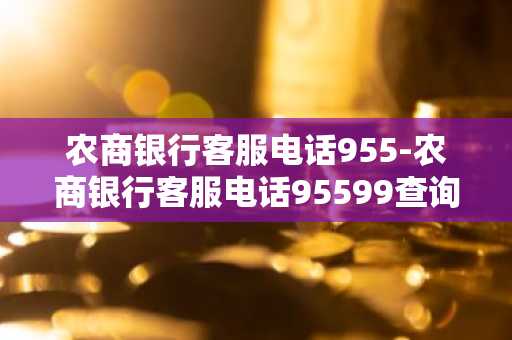 农商银行客服电话955-农商银行客服电话95599查询