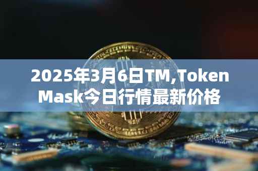 2025年3月6日TM,TokenMask今日行情最新价格