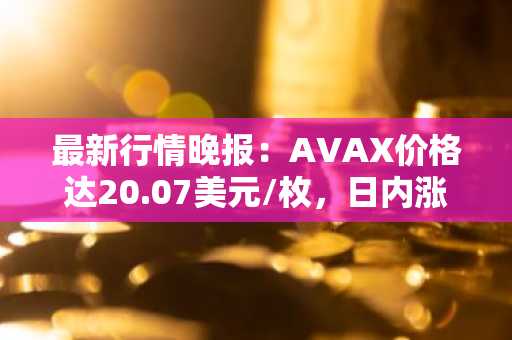 最新行情晚报：AVAX价格达20.07美元/枚，日内涨幅3.03%