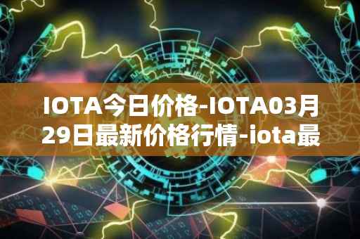 IOTA今日价格-IOTA03月29日最新价格行情-iota最新走势消息