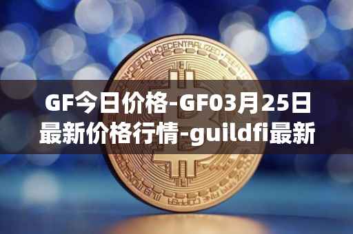 GF今日价格-GF03月25日最新价格行情-guildfi最新走势消息