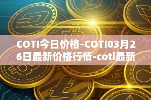 COTI今日价格-COTI03月26日最新价格行情-coti最新走势消息