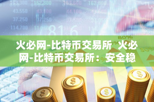 火必网-比特币交易所 火必网-比特币交易所:安全稳定的数字货币交易平台 火必网-比特币交易所 火必网-比特币交易所:安全稳定的数字货币交易平台