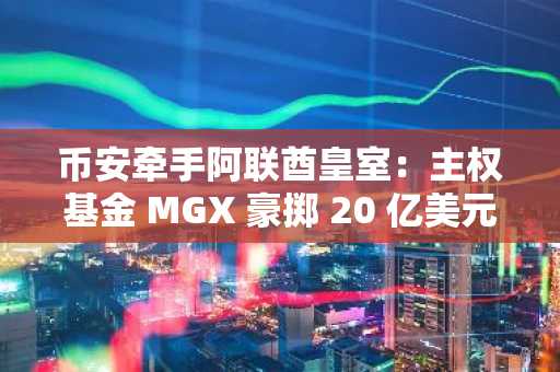 币安牵手阿联酋皇室：主权基金 MGX 豪掷 20 亿美元进军加密，币安低估值“交朋友”？