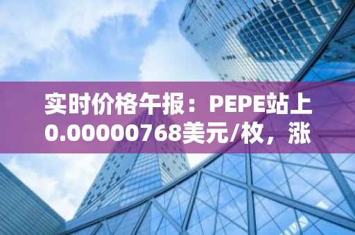 实时价格午报：PEPE站上0.00000768美元/枚，涨幅达3.50%