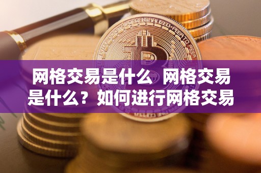 网格交易是什么 网格交易是什么?如何进行网格交易? 网格交易是什么 网格交易是什么?如何进行网格交易?