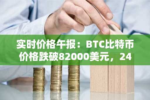 实时价格午报：BTC比特币价格跌破82000美元，24小时涨3.101%