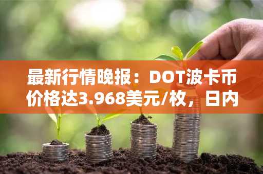 最新行情晚报：DOT波卡币价格达3.968美元/枚，日内跌幅-3.57%