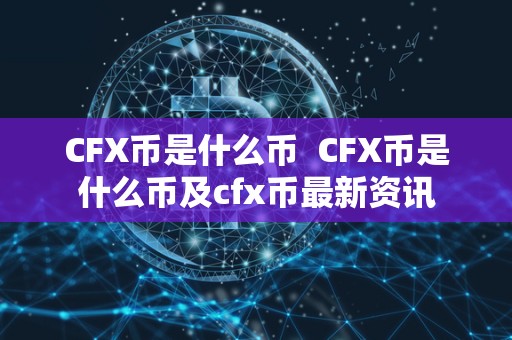 CFX币是什么币 CFX币是什么币及cfx币最新资讯 CFX币是什么币 CFX币是什么币及cfx币最新资讯