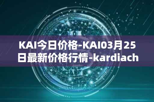 KAI今日价格-KAI03月25日最新价格行情-kardiachain最新走势消息
